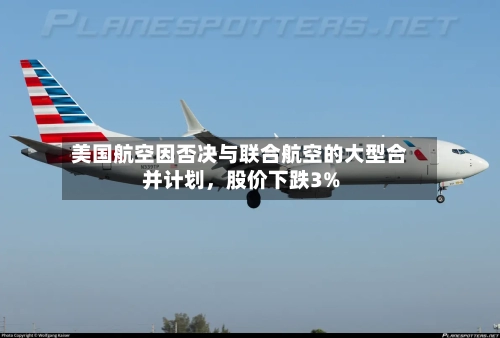 美国航空因否决与联合航空的大型合并计划，股价下跌3%