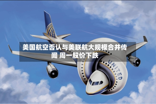 美国航空否认与美联航大规模合并传闻 周一股价下跌