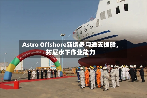 Astro Offshore新增多用途支援船，拓展水下作业能力-第2张图片