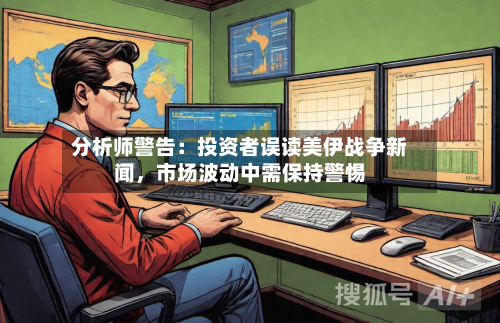 分析师警告：投资者误读美伊战争新闻，市场波动中需保持警惕-第2张图片