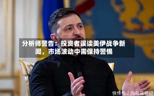 分析师警告：投资者误读美伊战争新闻	，市场波动中需保持警惕-第3张图片