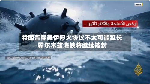 特朗普称美伊停火协议不太可能延长 霍尔木兹海峡将继续被封
