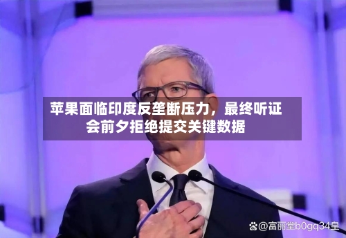 苹果面临印度反垄断压力，最终听证会前夕拒绝提交关键数据-第3张图片