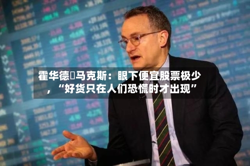 霍华德・马克斯：眼下便宜股票极少，“好货只在人们恐慌时才出现”