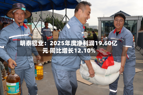 明泰铝业：2025年度净利润19.60亿元 同比增长12.10%-第3张图片