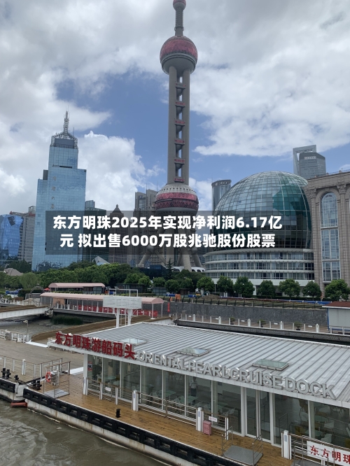东方明珠2025年实现净利润6.17亿元 拟出售6000万股兆驰股份股票-第3张图片