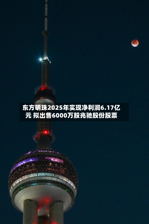 东方明珠2025年实现净利润6.17亿元 拟出售6000万股兆驰股份股票-第2张图片