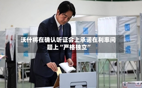 沃什将在确认听证会上承诺在利率问题上“严格独立”-第2张图片