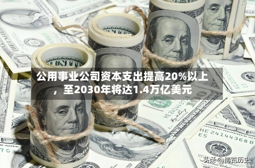 公用事业公司资本支出提高20%以上，至2030年将达1.4万亿美元