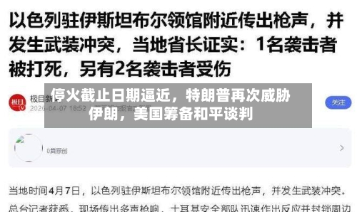 停火截止日期逼近，特朗普再次威胁伊朗，美国筹备和平谈判