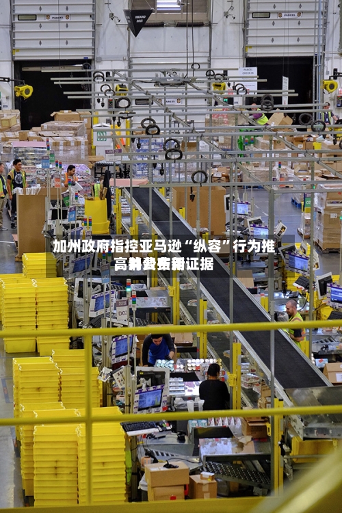 加州政府指控亚马逊“纵容”行为推高消费费用，并公布新证据