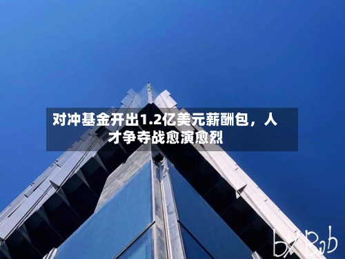 对冲基金开出1.2亿美元薪酬包，人才争夺战愈演愈烈-第1张图片