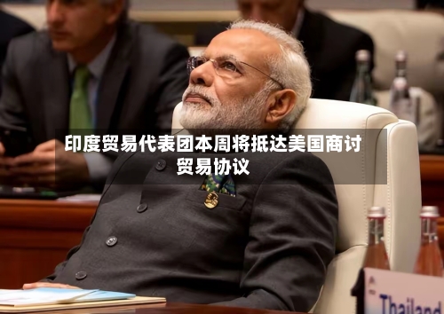 印度贸易代表团本周将抵达美国商讨贸易协议