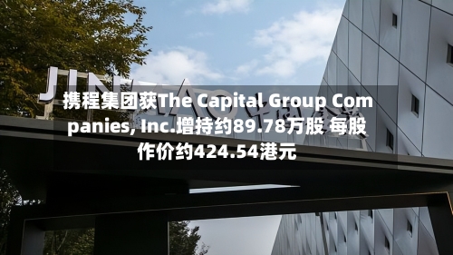 携程集团获The Capital Group Companies, Inc.增持约89.78万股 每股作价约424.54港元-第2张图片
