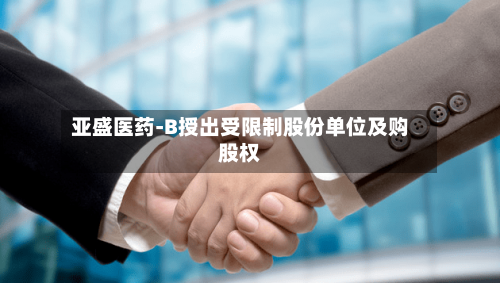 亚盛医药-B授出受限制股份单位及购股权