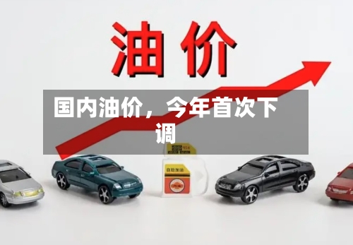 国内油价	，今年首次下调-第2张图片