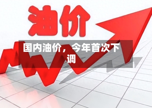 国内油价	，今年首次下调-第3张图片