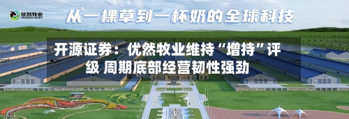 开源证券：优然牧业维持“增持”评级 周期底部经营韧性强劲-第2张图片