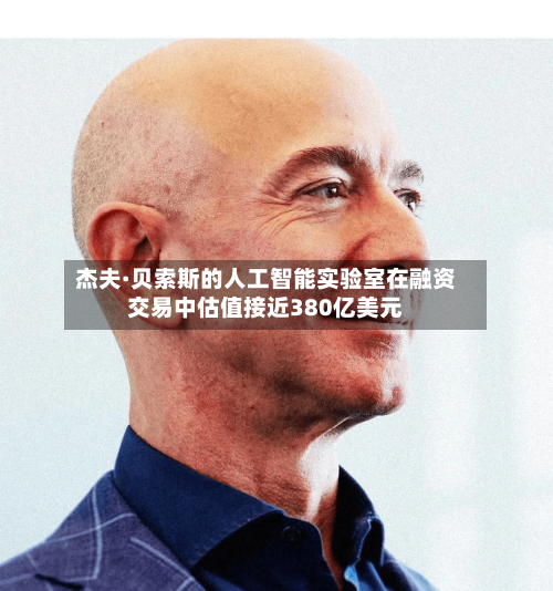 杰夫·贝索斯的人工智能实验室在融资交易中估值接近380亿美元-第1张图片