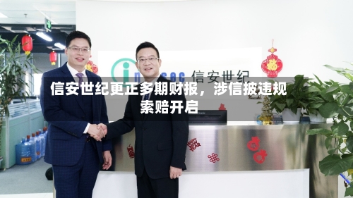 信安世纪更正多期财报，涉信披违规索赔开启-第3张图片