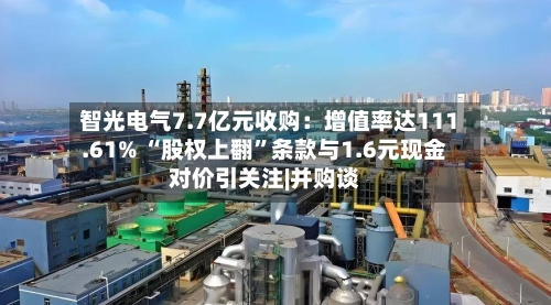 智光电气7.7亿元收购：增值率达111.61% “股权上翻	”条款与1.6元现金对价引关注|并购谈-第2张图片