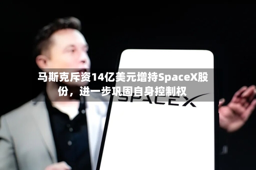 马斯克斥资14亿美元增持SpaceX股份，进一步巩固自身控制权-第3张图片