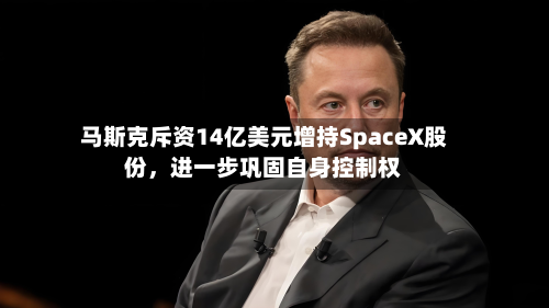 马斯克斥资14亿美元增持SpaceX股份	，进一步巩固自身控制权-第2张图片