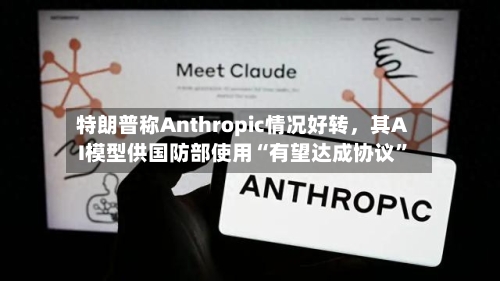 特朗普称Anthropic情况好转	，其AI模型供国防部使用“有望达成协议”-第3张图片