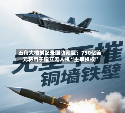 五角大楼创纪录国防预算：750亿美元将用于建立无人机“主宰权权	”-第3张图片