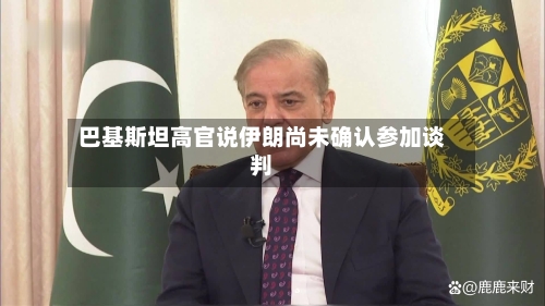 巴基斯坦高官说伊朗尚未确认参加谈判