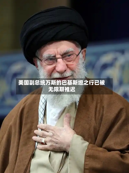 美国副总统万斯的巴基斯坦之行已被无限期推迟