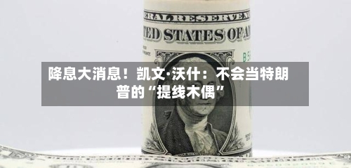 降息大消息！凯文·沃什：不会当特朗普的“提线木偶”