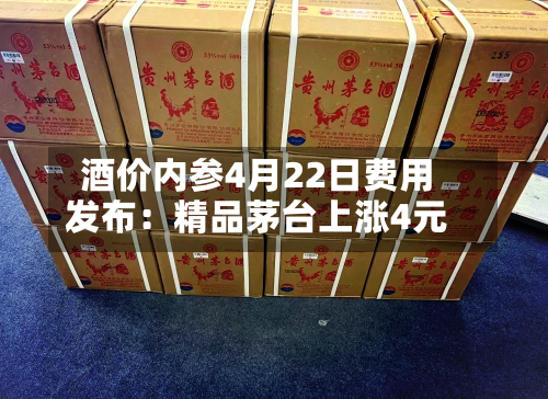 酒价内参4月22日费用发布：精品茅台上涨4元-第3张图片