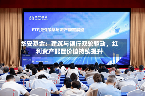 华安基金：建筑与银行双轮驱动，红利资产配置价值持续提升-第3张图片
