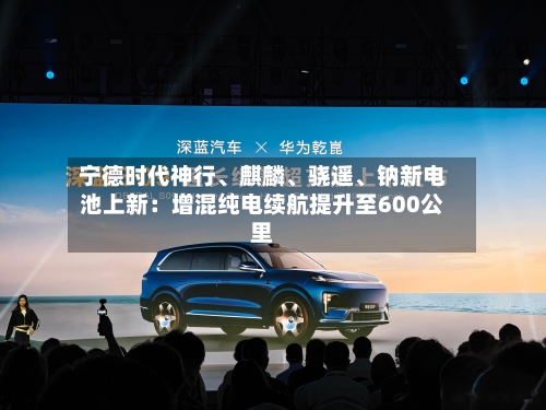 宁德时代神行	、麒麟、骁遥、钠新电池上新：增混纯电续航提升至600公里-第2张图片