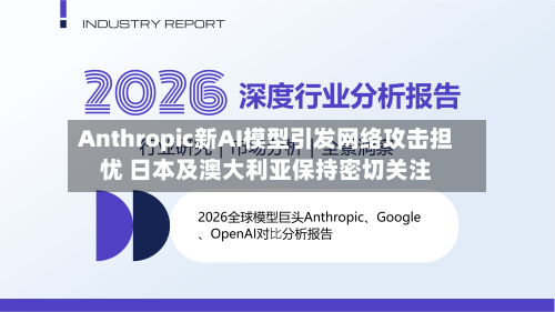 Anthropic新AI模型引发网络攻击担忧 日本及澳大利亚保持密切关注