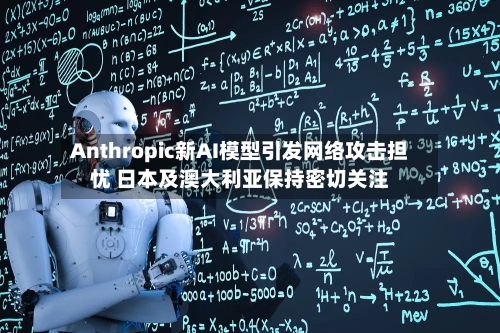 Anthropic新AI模型引发网络攻击担忧 日本及澳大利亚保持密切关注-第2张图片