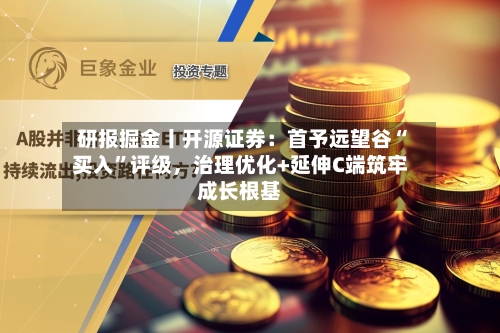 研报掘金丨开源证券：首予远望谷“买入”评级，治理优化+延伸C端筑牢成长根基