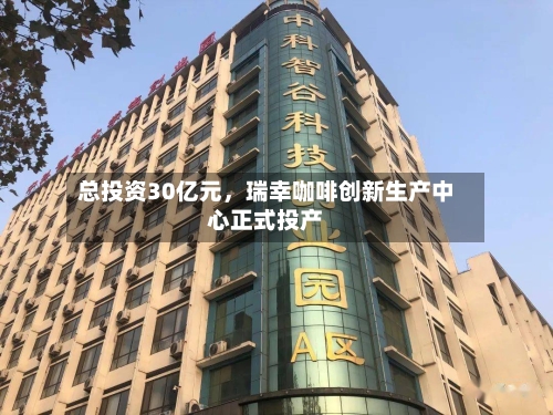 总投资30亿元，瑞幸咖啡创新生产中心正式投产-第3张图片