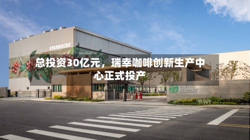 总投资30亿元，瑞幸咖啡创新生产中心正式投产