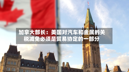 加拿大部长：美国对汽车和金属的关税减免必须是贸易协定的一部分-第3张图片