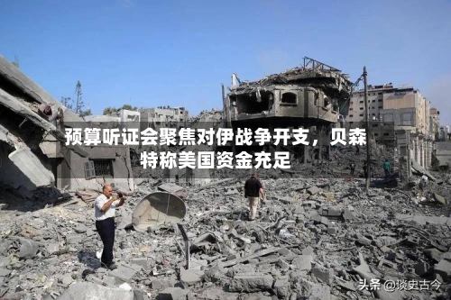 预算听证会聚焦对伊战争开支，贝森特称美国资金充足-第2张图片