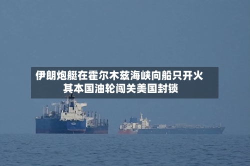 伊朗炮艇在霍尔木兹海峡向船只开火 其本国油轮闯关美国封锁