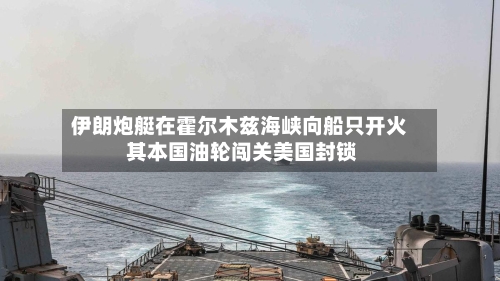 伊朗炮艇在霍尔木兹海峡向船只开火 其本国油轮闯关美国封锁-第2张图片