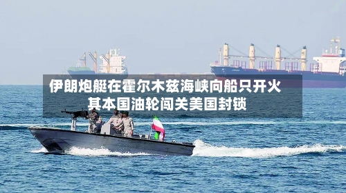伊朗炮艇在霍尔木兹海峡向船只开火 其本国油轮闯关美国封锁-第3张图片