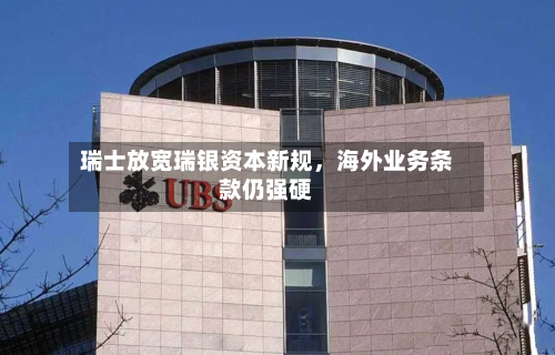 瑞士放宽瑞银资本新规，海外业务条款仍强硬-第3张图片