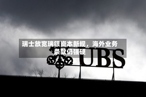 瑞士放宽瑞银资本新规	，海外业务条款仍强硬-第2张图片