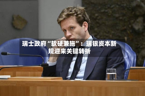 瑞士政府“软硬兼施”：瑞银资本新规迎来关键转折-第2张图片