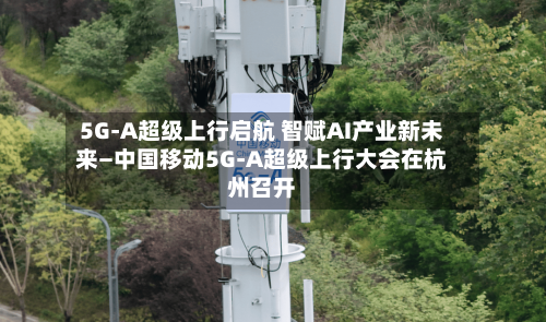 5G-A超级上行启航 智赋AI产业新未来—中国移动5G-A超级上行大会在杭州召开-第1张图片
