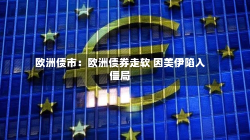 欧洲债市：欧洲债券走软 因美伊陷入僵局-第3张图片